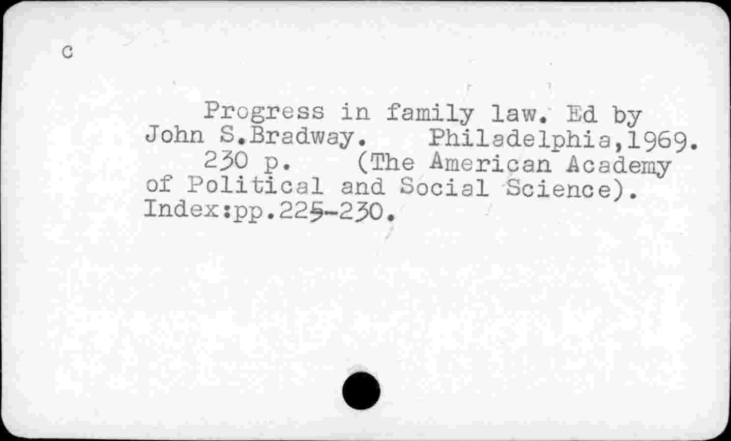 ﻿Progress in family law. Ed by John S.Bradway. Philadelphia,1969.
230 p. (The American Academy of Political and Social Science). Index:pp.22§-230.